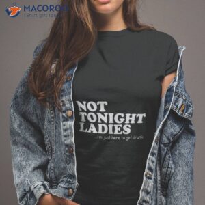 Not Tonight Ladies I’m Just Here To Get Drunk Shirt