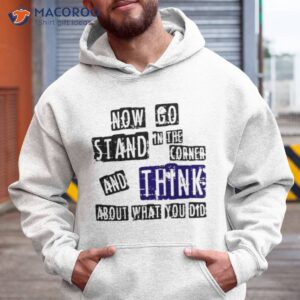 now go stand in the corner and think about what you did shirt hoodie