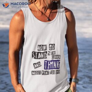 now go stand in the corner and think about what you did shirt tank top