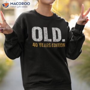 old 40 years edition funny 40th birthday anniversary shirt sweatshirt 2