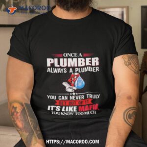 Once A Plumber Always A Plumber You Can Never Truly Get Out Of Ishirt