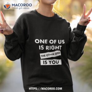 one of us is right the other one is you shirt sweatshirt 2