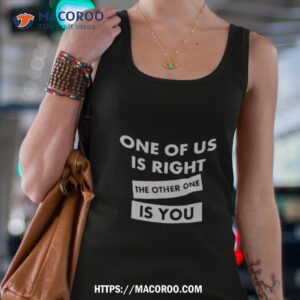 One Of Us Is Right The Other One Is You Shirt