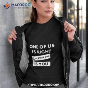 One Of Us Is Right The Other One Is You Shirt