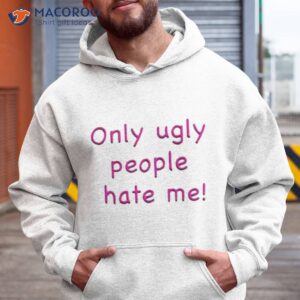 Only Ugly People Hate Me Shirt