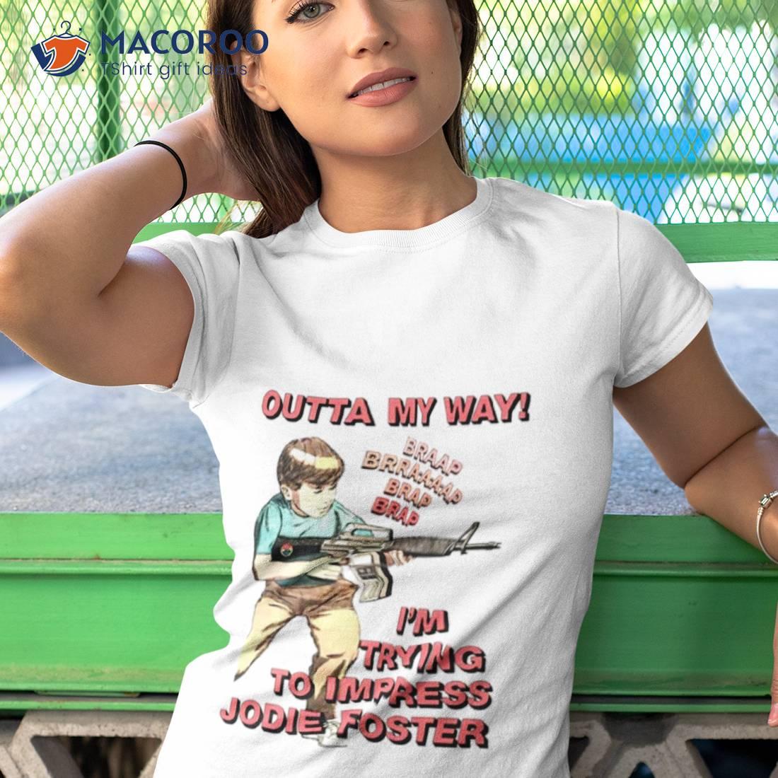 Outta My Way I’m Trying To Impress Jodie Foster Shirt Outta My Way I’m Trying To Impress Jodie Foster Shirt
