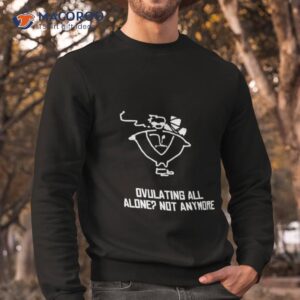 Ovulating All Alone Not Anymore Shirt 2 ovulating all alone not anymore shirt sweatshirt