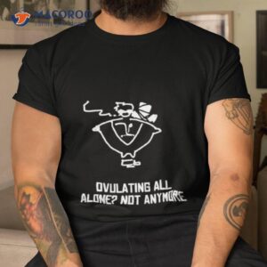 ovulating all alone not anymore shirt tshirt