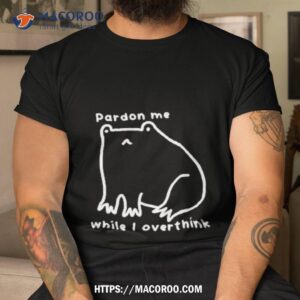 pardon me while i overthink shirt tshirt