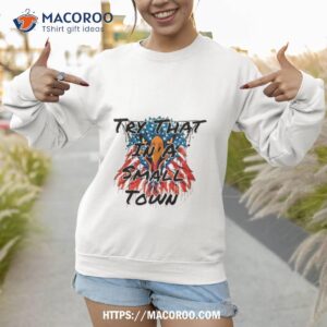 Patriotic Eagle Try That In A Small Town Shirt 2 patriotic eagle try that in a small town shirt sweatshirt