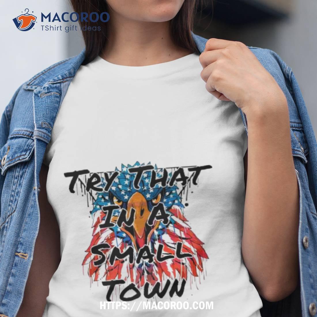 Patriotic Eagle Try That In A Small Town Shirt Patriotic Eagle Try That In A Small Town Shirt