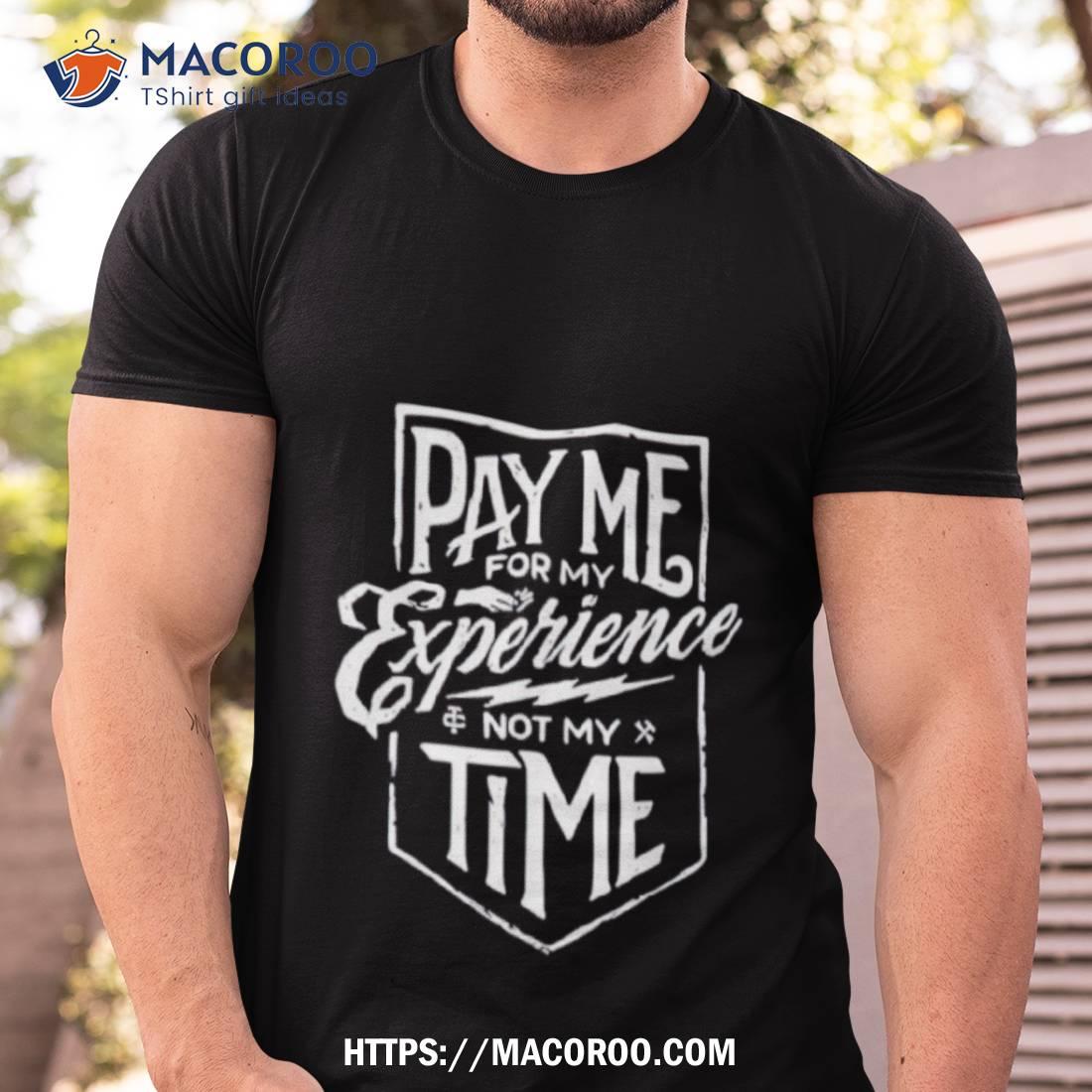 Pay Me For My Experience Not My Time Shirt Pay Me For My Experience Not My Time Shirt
