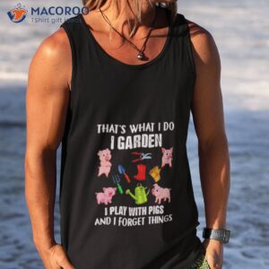 pig thats what i do i garden i play with pigs and i forget things shirt tank top