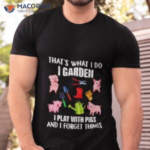 pig thats what i do i garden i play with pigs and i forget things shirt tshirt