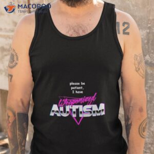 please be patient i have weaponized autism shirt tank top