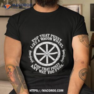 Pop That Pussy Like A Wagon Wheel Pop That Pussy Any Way You Feel Shirt