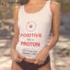 Positive Like A Proton The University Of Texas Md Anderson Center Shirt