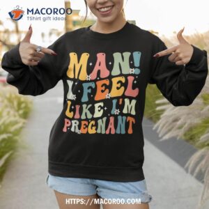 pregnancy announcet funny man i feel like i m pregnant shirt sweatshirt