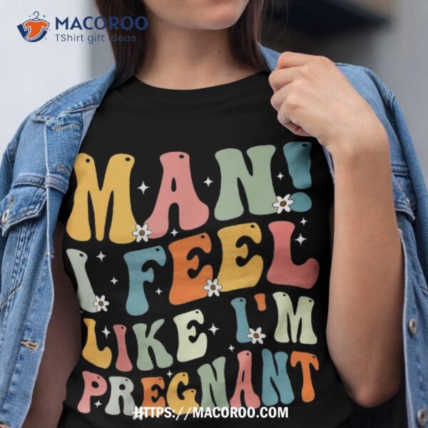 Pregnancy Announcet Funny Man I Feel Like I’m Pregnant Shirt