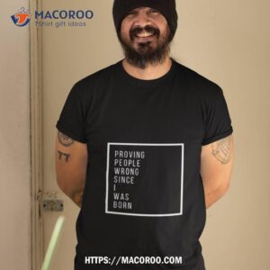 Proving People Wrong Since I Was Born Shirt