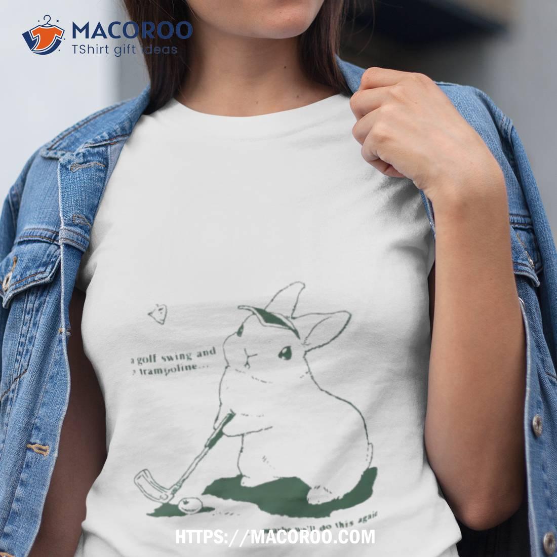 Rabbit A Golf Swing And A Trampoline Maybe We’ll Do This Again Shirt Rabbit A Golf Swing And A Trampoline Maybe We’ll Do This Again Shirt