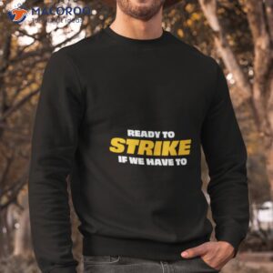 ready to strike if we have to shirt sweatshirt