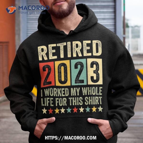 Retired 2023 I Worked My Whole Life For This Retiret Shirt