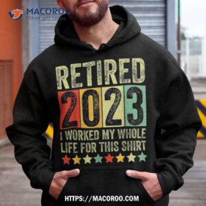 retired 2023 i worked my whole life for this retiret shirt hoodie