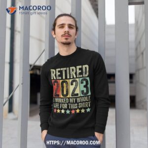 retired 2023 i worked my whole life for this retiret shirt sweatshirt 1 1