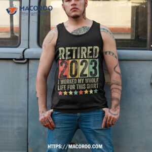 retired 2023 i worked my whole life for this retiret shirt tank top 2
