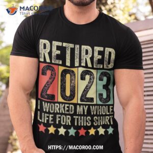 retired 2023 i worked my whole life for this retiret shirt tshirt