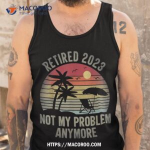 retired 2023 not my problem anymore funny vintage retiret shirt tank top