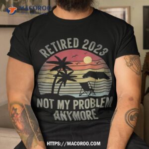 Retired 2023 Not My Problem Anymore Funny Vintage Retiret Shirt
