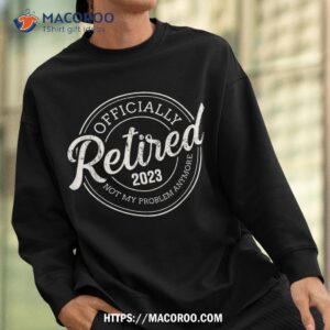 retired 2023 not my problem anymore retiret shirt sweatshirt