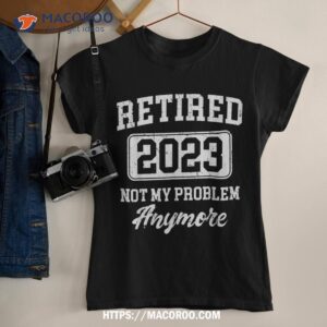 Retired 2023 Not My Problem Anymore Shirt