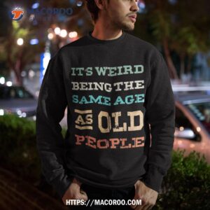 retro it s weird being the same age as old people sarcastic shirt sweatshirt