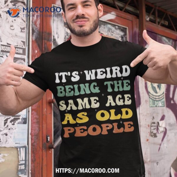 Retro It’s Weird Being The Same Age As Old People Sarcastic Shirt