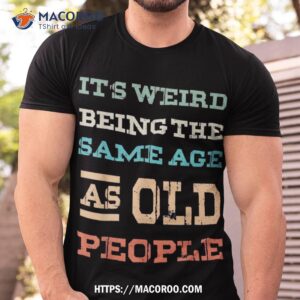 Retro It’s Weird Being The Same Age As Old People Sarcastic Shirt