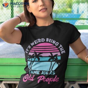 retro its weird being the same age as old people sarcastic shirt tshirt 1