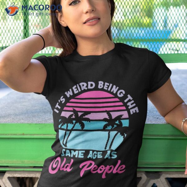 Retro Its Weird Being The Same Age As Old People Sarcastic Shirt
