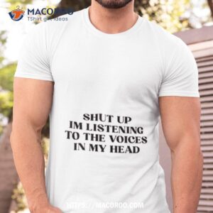 Shut Up Im Listening To The Voices In My Head New Shirt Shut Up Im Listening To The Voices In My Head New Shirt