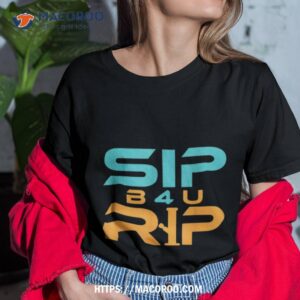 sip b4u rip shirt tshirt 1