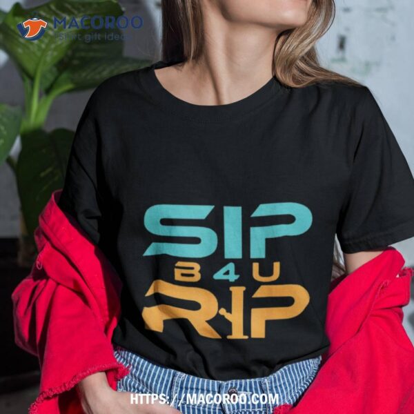 Sip B4u Rip Shirt