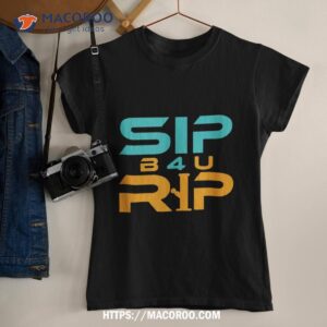 sip b4u rip shirt tshirt