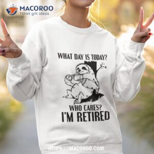 sloth what day is today who cares i m retired shirt sweatshirt 2
