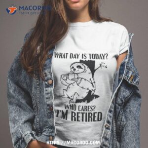 Sloth What Day Is Today Who Cares I’m Retired Shirt