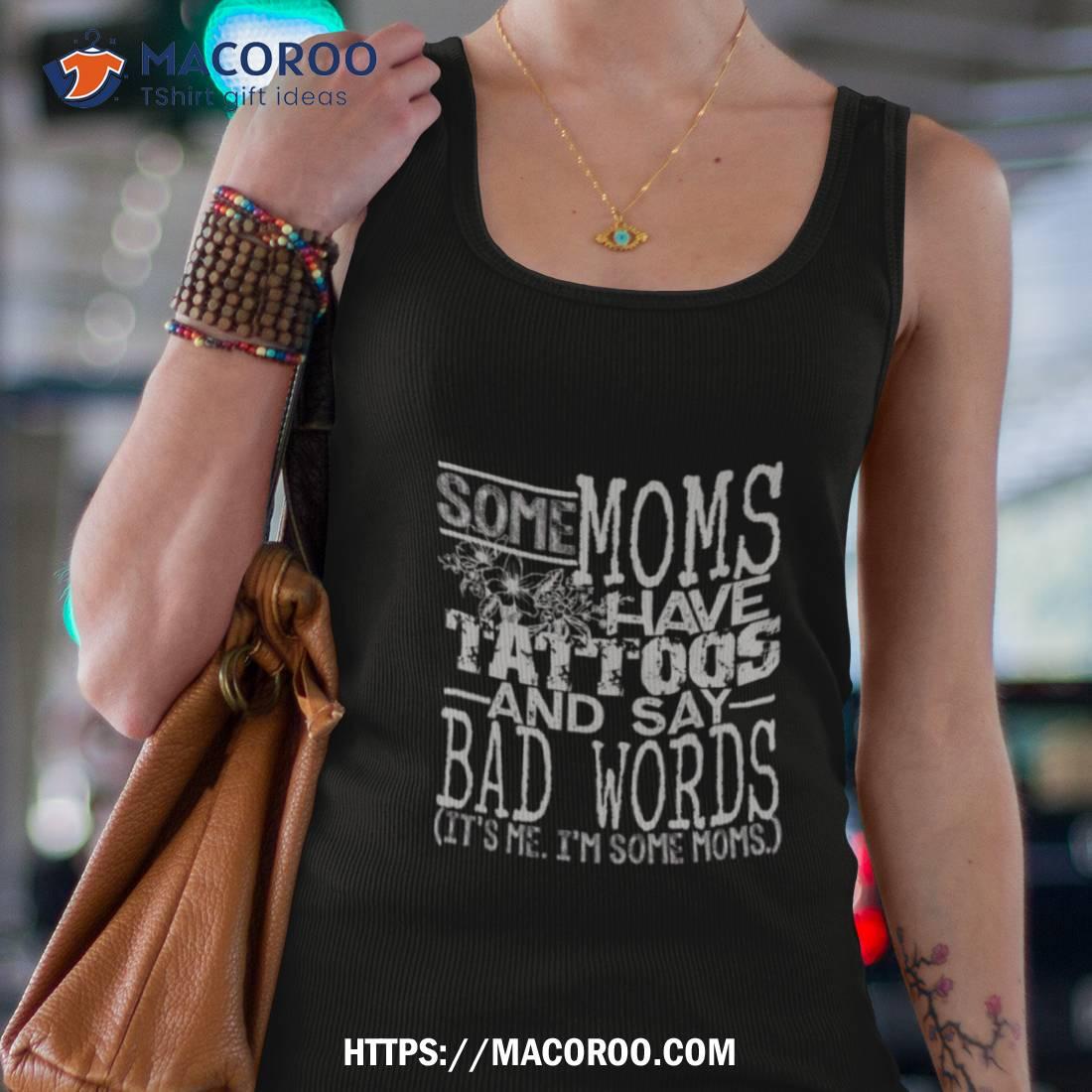 Some Moms Have Tattoos And Say Bad Words It’s Me I’m Some Moms Shirt Some Moms Have Tattoos And Say Bad Words It’s Me I’m Some Moms Shirt