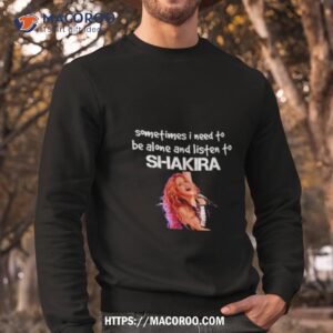 Sometimes I Need To Be Alone And Listen To Shakira Shirt 2 sometimes i need to be alone and listen to shakira shirt sweatshirt