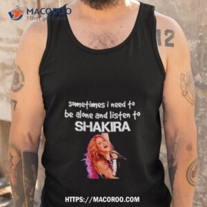 Sometimes I Need To Be Alone And Listen To Shakira Shirt 3 sometimes i need to be alone and listen to shakira shirt tank top