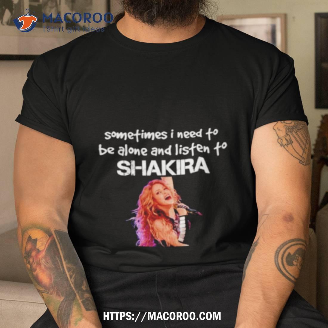 Sometimes I Need To Be Alone And Listen To Shakira Shirt Sometimes I Need To Be Alone And Listen To Shakira Shirt